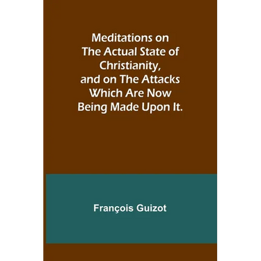 Meditations on the Actual State of Christianity, and on the Attacks Which Are Now Being Made Upon It.