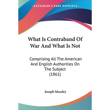 What Is Contraband Of War And What Is Not: Comprising All The American And English Authorities On The Subject (1861)