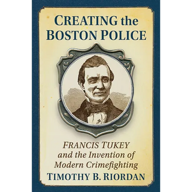 Creating the Boston Police: Francis Tukey and the Invention of Modern Crime Fighting
