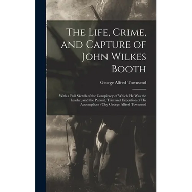 The Life, Crime, and Capture of John Wilkes Booth: With a Full Sketch of the Conspiracy of Which He Was the Leader, and the Pursuit, Trial and Executi