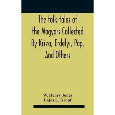 The Folk-Tales Of The Magyars Collected By Kriza, Erdelyi, Pap, And Others