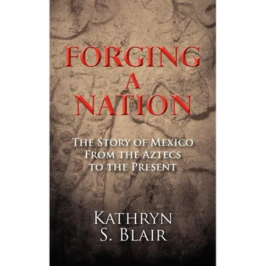 Forging A Nation: The Story of Mexico From the Aztecs to the Present