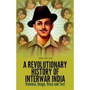 A Revolutionary History of Interwar India: Violence, Image, Voice and Text