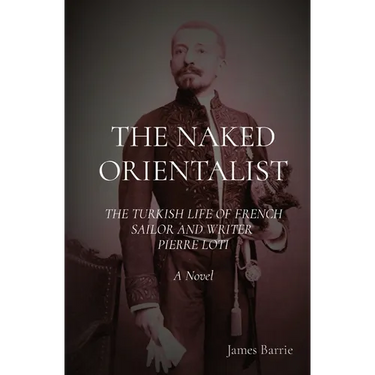 The Naked Orientalist: The Turkish Life of French Sailor and Writer Pierre Loti: A Novel