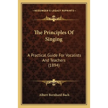 The Principles Of Singing: A Practical Guide For Vocalists And Teachers (1894)