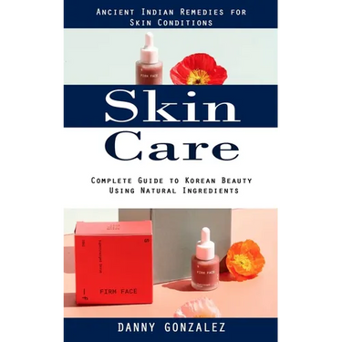 Skin Care: Ancient Indian Remedies for Skin Conditions (Complete Guide to Korean Beauty Using Natural Ingredients)