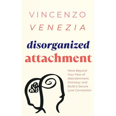 Disorganized Attachment: Move Beyond Your Fear of Abandonment, Intimacy, and Build a Secure Love Connection