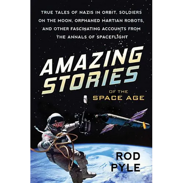 Amazing Stories of the Space Age: True Tales of Nazis in Orbit, Soldiers on the Moon, Orphaned Martian Robots, and Other Fascinating Accounts from the
