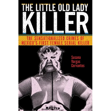 The Little Old Lady Killer: The Sensationalized Crimes of Mexico's First Female Serial Killer