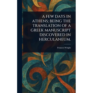 A Few Days in Athens; Being the Translation of a Greek Manuscript Discovered in Herculaneum.