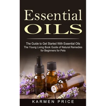 Essential Oils: The Guide to Get Started With Essential Oils (The Young Living Book Guide of Natural Remedies for Beginners for Pets)