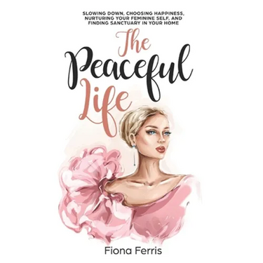 The Peaceful Life: Slowing down, choosing happiness, nurturing your feminine self, and finding sanctuary in your home