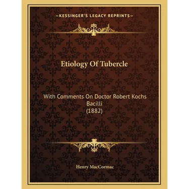 Etiology Of Tubercle: With Comments On Doctor Robert Kochs Bacilli (1882)