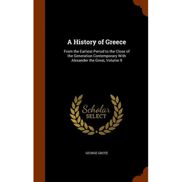 A History of Greece: From the Earliest Period to the Close of the Generation Contemporary With Alexander the Great, Volume 9