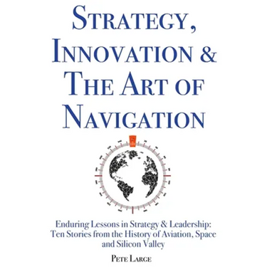Strategy, Innovation & The Art of Navigation: Enduring Lessons in Strategy & Leadership: Ten Stories from the History of Aviation, Space and Silicon V