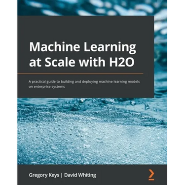 Machine Learning at Scale with H2O: A practical guide to building and deploying machine learning models on enterprise systems