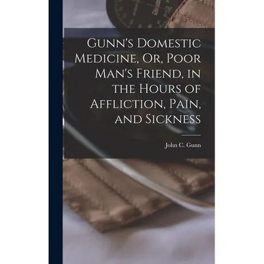 Gunn's Domestic Medicine, Or, Poor Man's Friend, in the Hours of Affliction, Pain, and Sickness