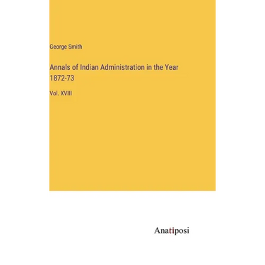 Annals of Indian Administration in the Year 1872-73: Vol. XVIII