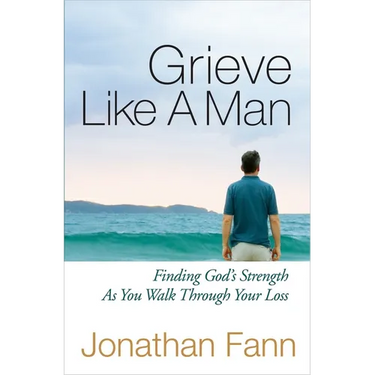 Grieve Like a Man: Finding God's Strength as You Walk Through Your Loss