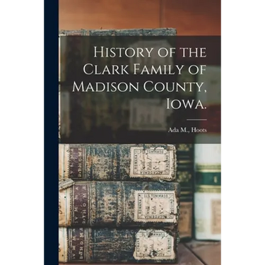 History of the Clark Family of Madison County, Iowa.