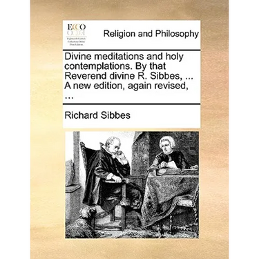 Divine Meditations and Holy Contemplations. by That Reverend Divine R. Sibbes, ... a New Edition, Again Revised, ...