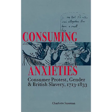 Consuming Anxieties: Consumer Protest, Gender & British Slavery, 1713-1833