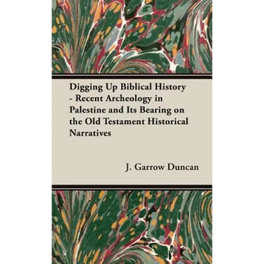 Digging Up Biblical History - Recent Archeology in Palestine and Its Bearing on the Old Testament Historical Narratives