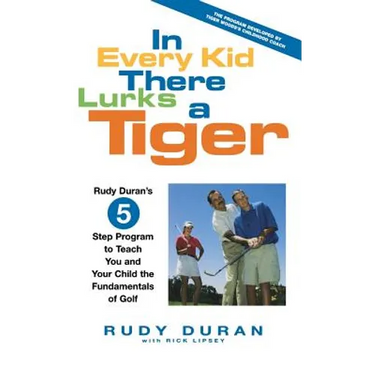 In Every Kid There Lurks a Tiger: Rudy Duran's 5-Step Program to Teach You and Your Child the Fundamentals of Golf