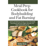 Meal Prep Cookbook for Bodybuilding and Fat Burning: Quick and Delicious Recipes to Save Time Build Lean Muscle and Lose weight with Easy, Pre-Made Bo