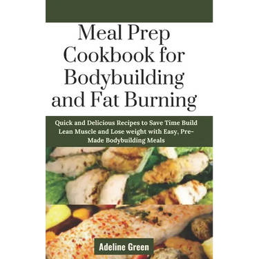 Meal Prep Cookbook for Bodybuilding and Fat Burning: Quick and Delicious Recipes to Save Time Build Lean Muscle and Lose weight with Easy, Pre-Made Bo