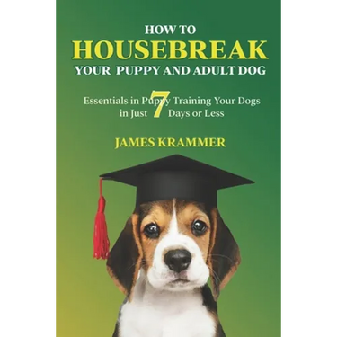 How to Housebreak Your Puppy and Adult Dog: Essentials in Puppy Training Your Dogs in Just 7 Days or Less