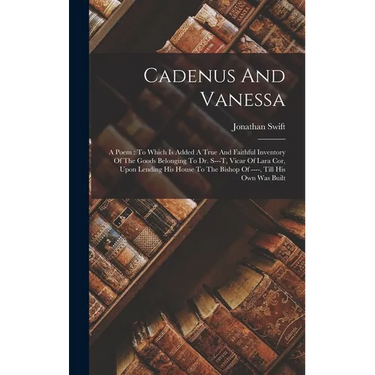 Cadenus And Vanessa: A Poem: To Which Is Added A True And Faithful Inventory Of The Goods Belonging To Dr. S---t, Vicar Of Lara Cor, Upon L