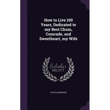 How to Live 100 Years, Dedicated to my Best Chum, Comrade, and Sweetheart, my Wife
