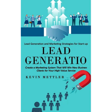 Lead Generation: Lead Generation and Marketing Strategies for Start-up (Create a Marketing System That Will Win New Business Clients for Your High Val