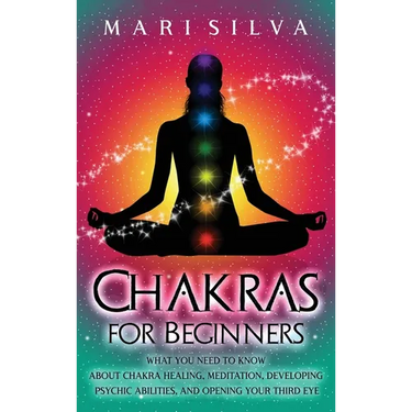 Chakras for Beginners: What You Need to Know About Chakra Healing, Meditation, Developing Psychic Abilities, and Opening Your Third Eye