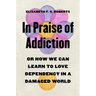 In Praise of Addiction: Or How We Can Learn to Love Dependency in a Damaged World