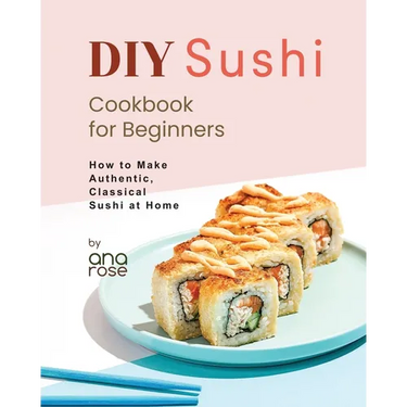 DIY Sushi Cookbook for Beginners: How to Make Authentic, Classical Sushi at Home