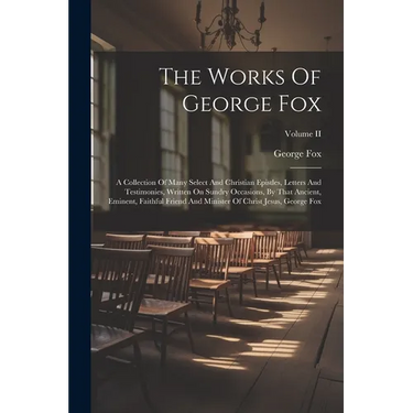 The Works Of George Fox: A Collection Of Many Select And Christian Epistles, Letters And Testimonies, Written On Sundry Occasions, By That Anci