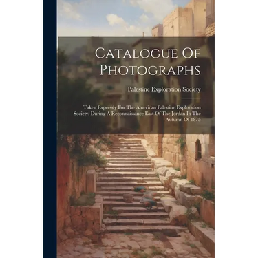 Catalogue Of Photographs: Taken Expressly For The American Palestine Exploration Society, During A Reconnaissance East Of The Jordan In The Autu
