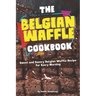 The Belgian Waffle Cookbook: Sweet and Savory Belgian Waffle Recipe for Every Morning