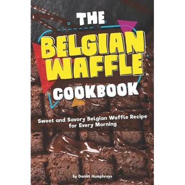 The Belgian Waffle Cookbook: Sweet and Savory Belgian Waffle Recipe for Every Morning