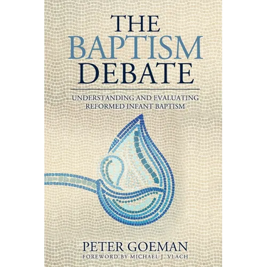 The Baptism Debate: Understanding and Evaluating Reformed Infant Baptism