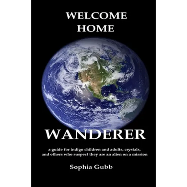 Welcome Home, Wanderer: A guide for indigo children and adults, crystals, and others who suspect they are an alien on a mission