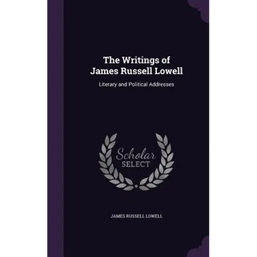 The Writings of James Russell Lowell: Literary and Political Addresses