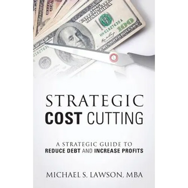 Strategic Cost Cutting: A Strategic Guide To Reduce Debt and Increase Profits