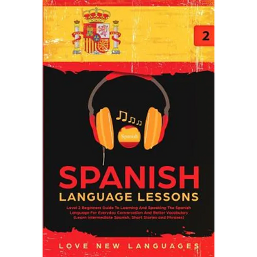 Spanish Language Lessons: Level 2 Beginners Guide To Learning And Speaking The Spanish Language For Everyday Conversation And Better Vocabulary (Learn