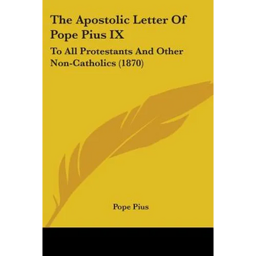 The Apostolic Letter Of Pope Pius IX: To All Protestants And Other Non-Catholics (1870)