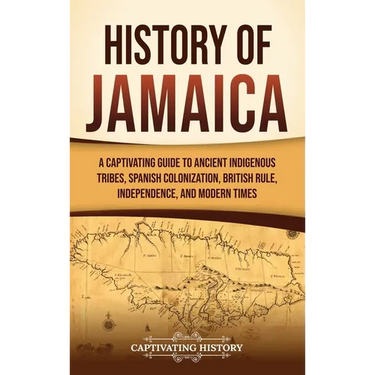 History of Jamaica: A Captivating Guide to Ancient Indigenous Tribes, Spanish Colonization, British Rule, Independence, and Modern Times