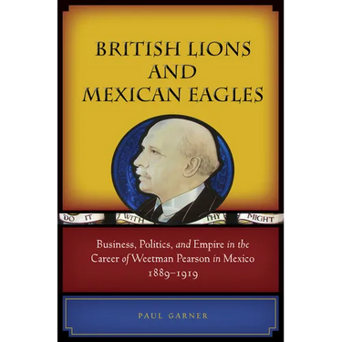 British Lions and Mexican Eagles: Business, Politics, and Empire in the Career of Weetman Pearson in Mexico, 1889a 1919