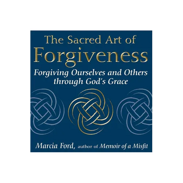 The Sacred Art of Forgiveness: Forgiving Ourselves and Others Through God's Grace